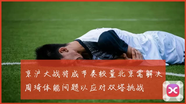 京沪大战将成节奏较量北京需解决周琦体能问题以应对双塔挑战