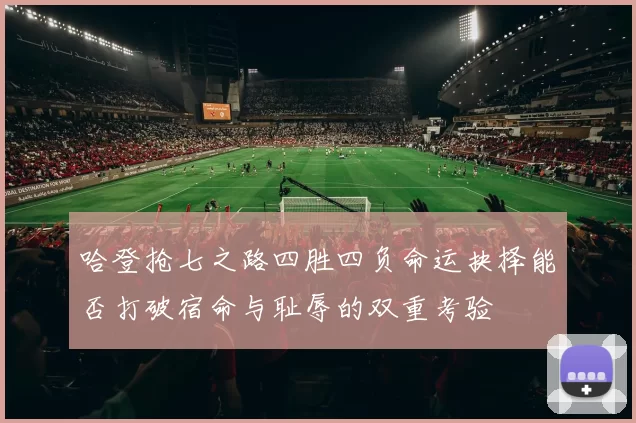 哈登抢七之路四胜四负命运抉择能否打破宿命与耻辱的双重考验