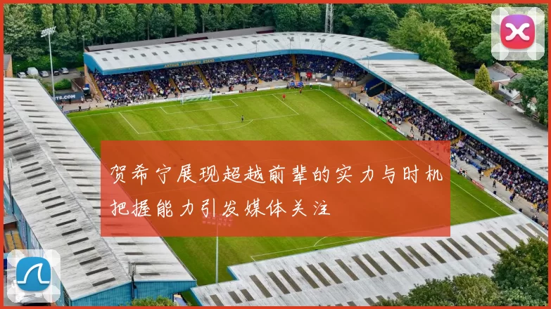 贺希宁展现超越前辈的实力与时机把握能力引发媒体关注