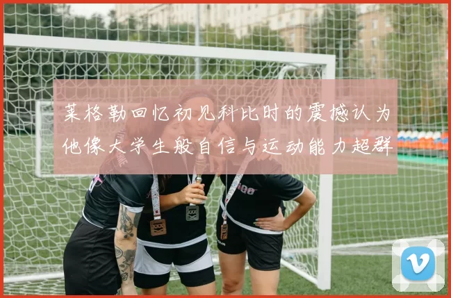 莱格勒回忆初见科比时的震撼认为他像大学生般自信与运动能力超群