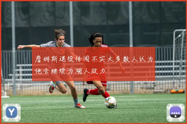 詹姆斯退役传闻不实大多数人认为他会继续为湖人效力