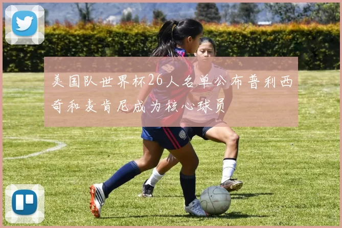 美国队世界杯26人名单公布普利西奇和麦肯尼成为核心球员