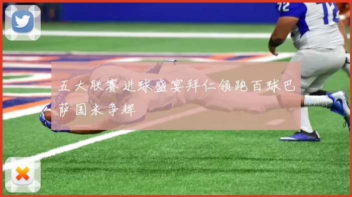 五大联赛进球盛宴拜仁领跑百球巴萨国米争辉