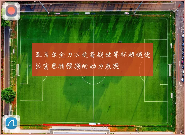 亚马尔全力以赴备战世界杯超越德拉富恩特预期的动力表现