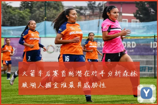 火箭季后赛首轮潜在对手分析森林狼湖人掘金谁最具威胁性