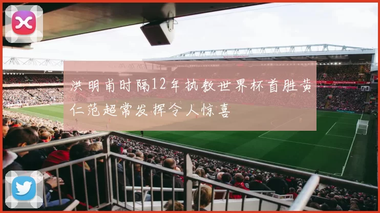 洪明甫时隔12年执教世界杯首胜黄仁范超常发挥令人惊喜
