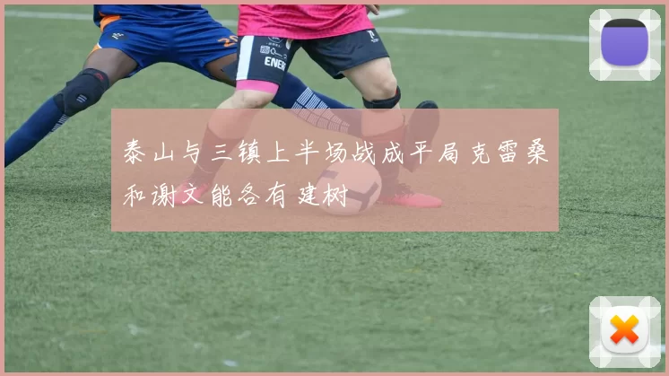 泰山与三镇上半场战成平局克雷桑和谢文能各有建树
