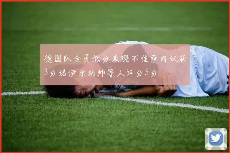 德国队全员低分表现不佳萨内仅获3分诺伊尔纳帅等人评分5分