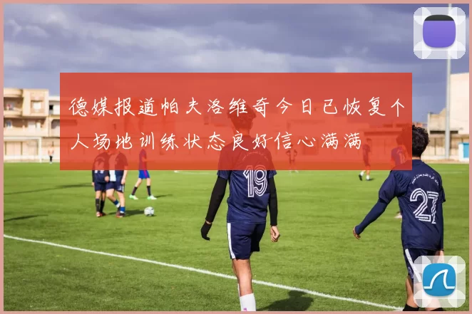 德媒报道帕夫洛维奇今日已恢复个人场地训练状态良好信心满满