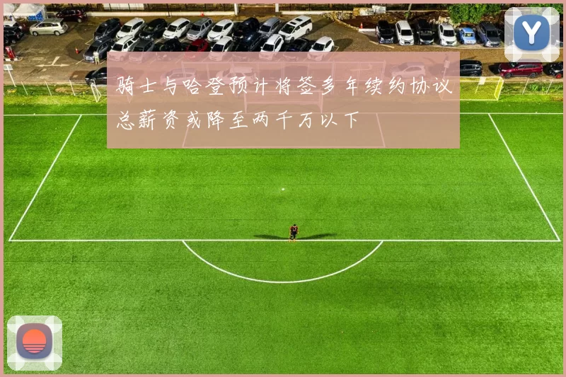 骑士与哈登预计将签多年续约协议总薪资或降至两千万以下