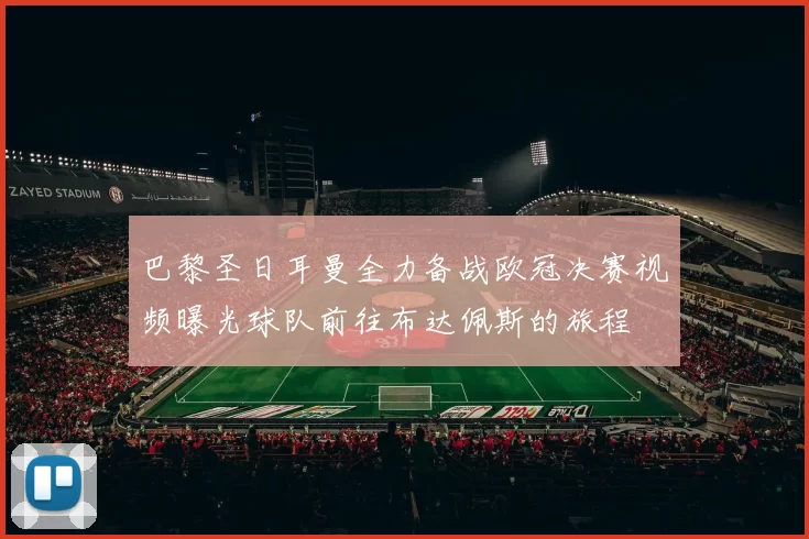 巴黎圣日耳曼全力备战欧冠决赛视频曝光球队前往布达佩斯的旅程