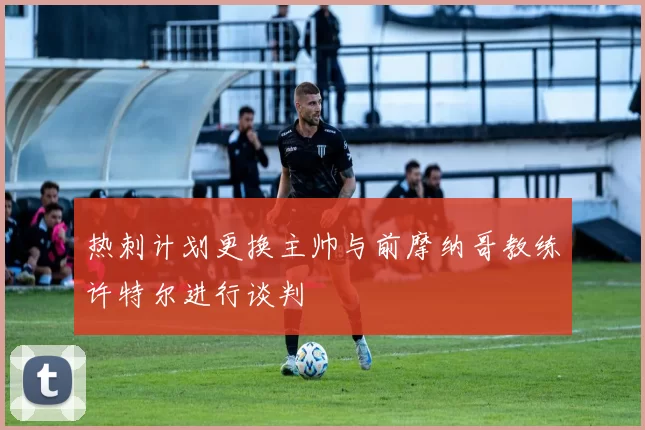 热刺计划更换主帅与前摩纳哥教练许特尔进行谈判
