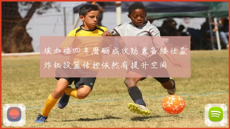 埃加福四年磨砺成攻防兼备矮壮轰炸机投篮传控依然有提升空间