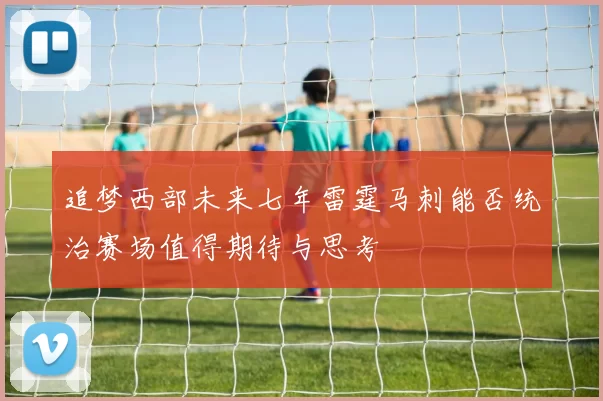 追梦西部未来七年雷霆马刺能否统治赛场值得期待与思考
