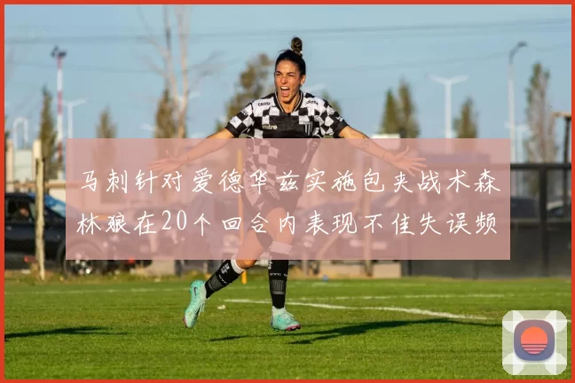 马刺针对爱德华兹实施包夹战术森林狼在20个回合内表现不佳失误频频