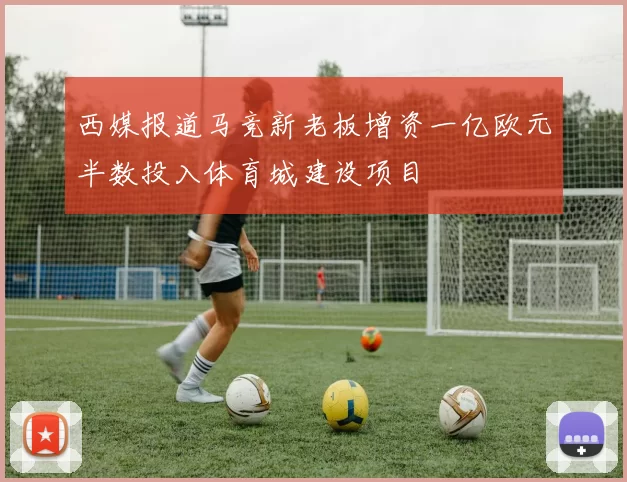 西媒报道马竞新老板增资一亿欧元半数投入体育城建设项目