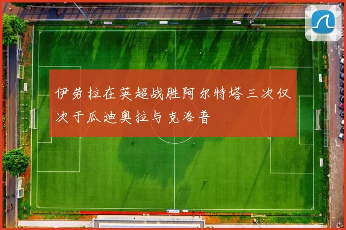 伊劳拉在英超战胜阿尔特塔三次仅次于瓜迪奥拉与克洛普