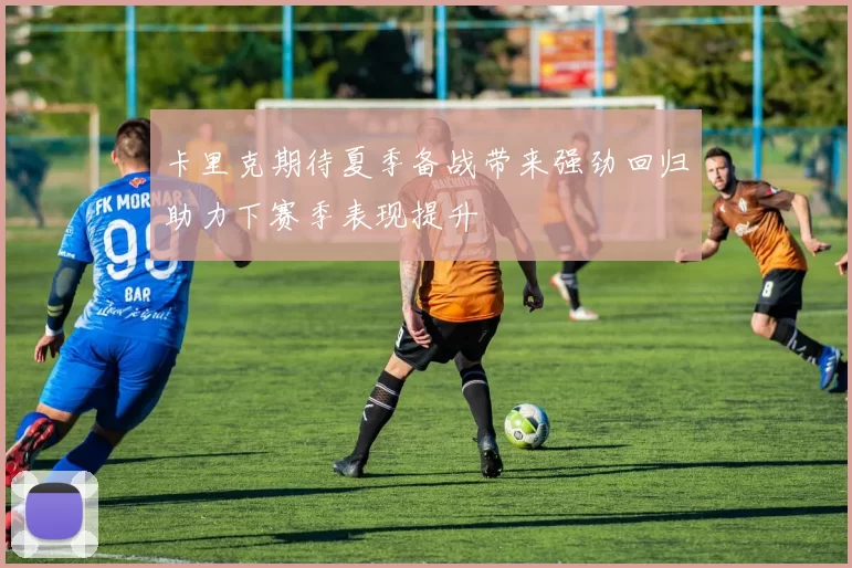 卡里克期待夏季备战带来强劲回归助力下赛季表现提升